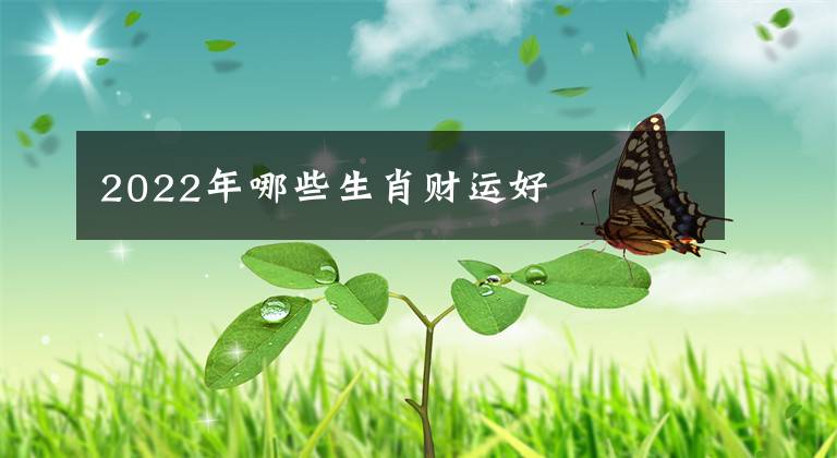 2022年哪些生肖财运好文章配图