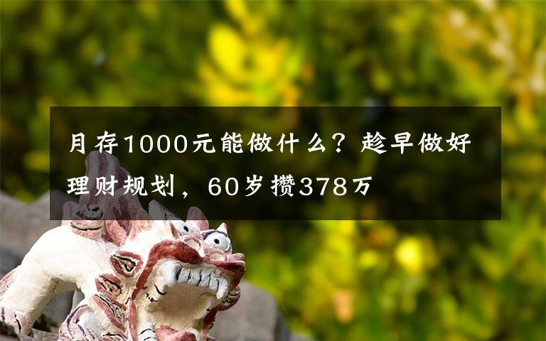 月存1000元能做什么？趁早做好理财规划，60岁攒378万