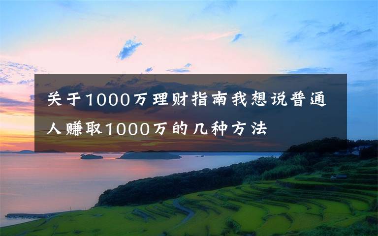 关于1000万理财指南我想说普通人赚取1000万的几种方法