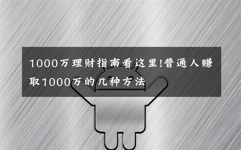 1000万理财指南看这里!普通人赚取1000万的几种方法