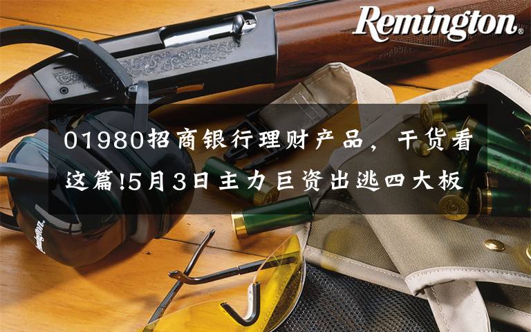 01980招商银行理财产品，干货看这篇!5月3日主力巨资出逃四大板块