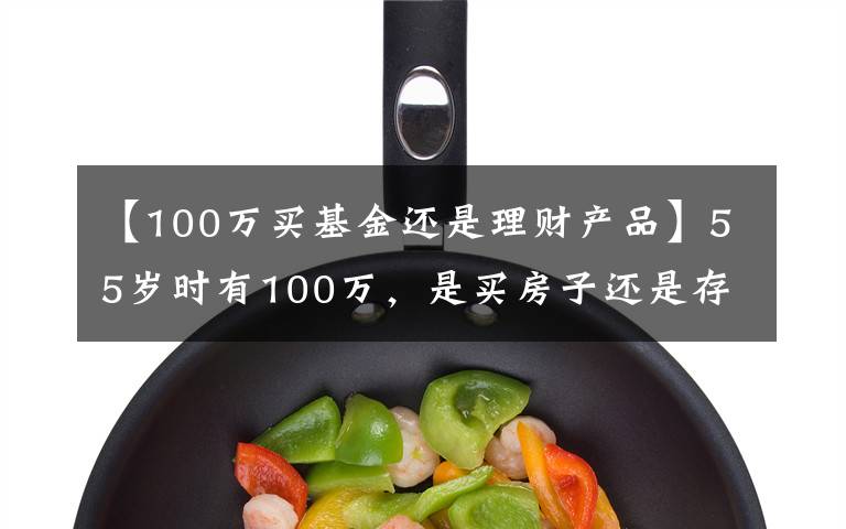 【100万买基金还是理财产品】55岁时有100万，是买房子还是存款理财？分三种情况分析