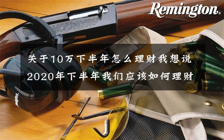 关于10万下半年怎么理财我想说2020年下半年我们应该如何理财？