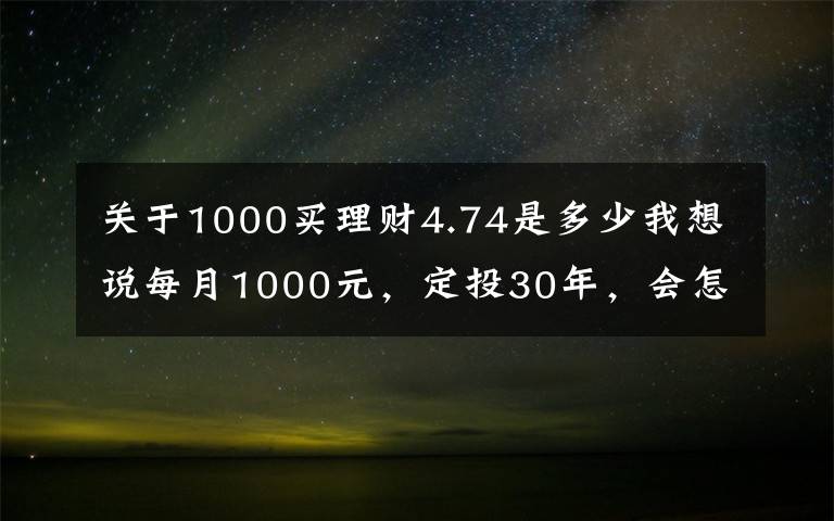 关于1000买理财4.74是多少我想说每月1000元，定投30年，会怎样？