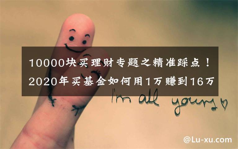 10000块买理财专题之精准踩点！2020年买基金如何用1万赚到16万