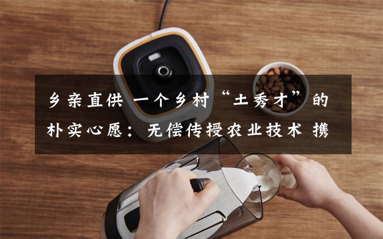 乡亲直供 一个乡村“土秀才”的朴实心愿：无偿传授农业技术 携手村民共同致富文章配图