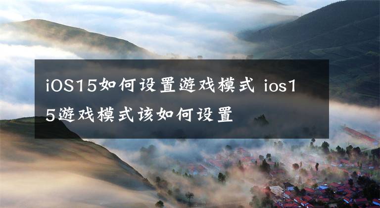 iOS15如何设置游戏模式 ios15游戏模式该如何设置文章配图