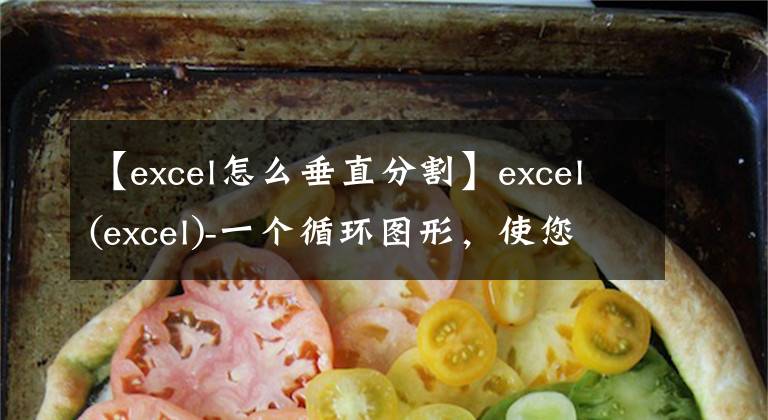 【excel怎么垂直分割】excel(excel)-一个循环图形，使您能够清晰、轻松地分析多个数据文章配图