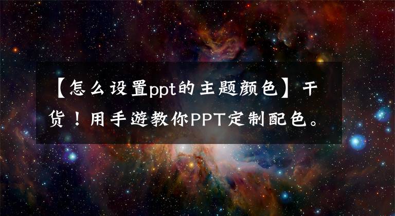 【怎么设置ppt的主题颜色】干货！用手游教你PPT定制配色。文章配图