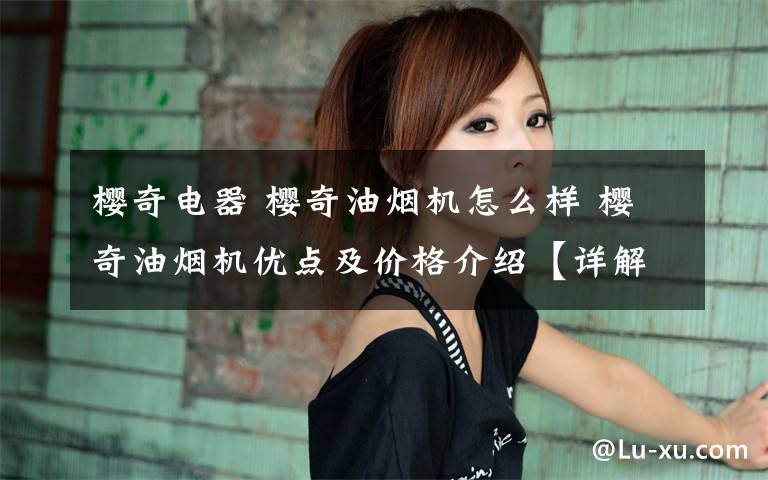樱奇电器 樱奇油烟机怎么样 樱奇油烟机优点及价格介绍【详解】文章配图