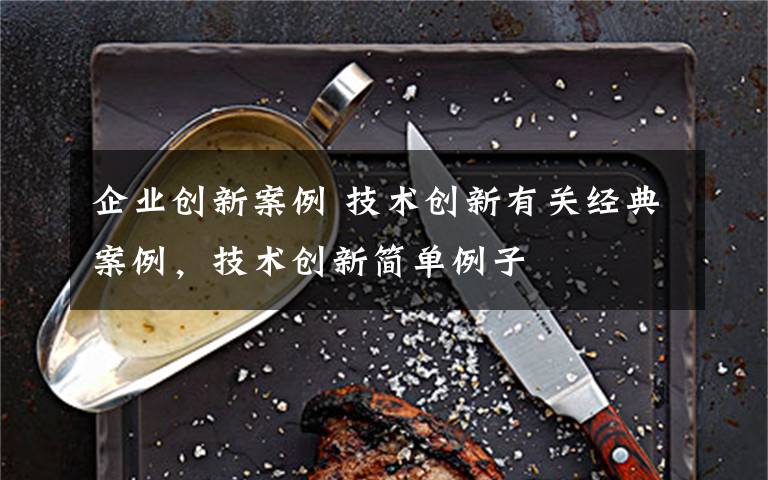 企业创新案例 技术创新有关经典案例，技术创新简单例子文章配图