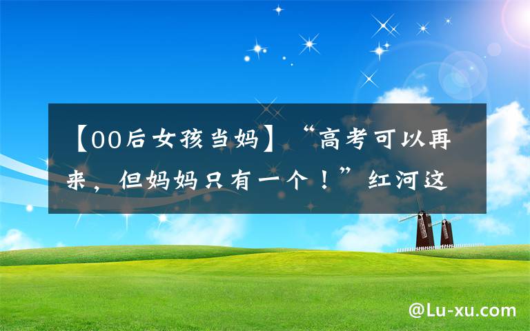 【00后女孩当妈】“高考可以再来，但妈妈只有一个！”红河这个00后姑娘的故事让人心疼……