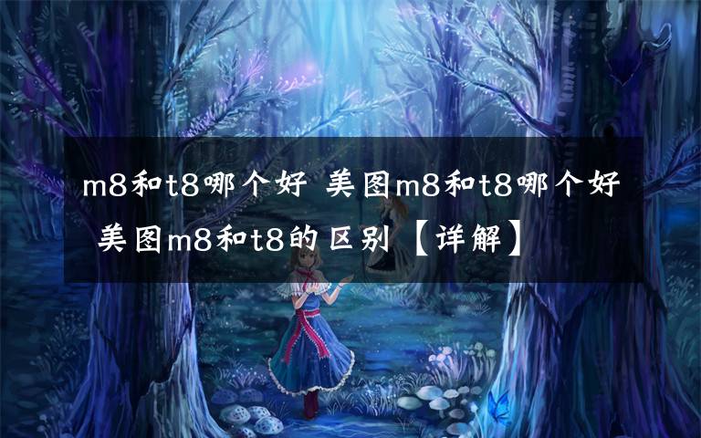 m8和t8哪个好 美图m8和t8哪个好 美图m8和t8的区别【详解】