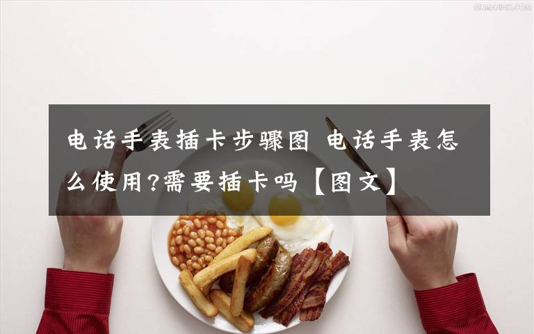 电话手表插卡步骤图 电话手表怎么使用?需要插卡吗【图文】文章配图