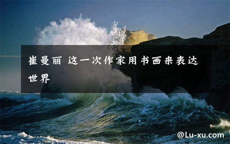 崔曼丽 这一次作家用书画来表达世界文章配图