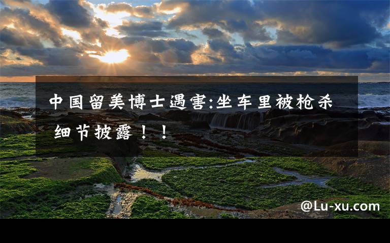 中国留美博士遇害:坐车里被枪杀 细节披露！！文章配图