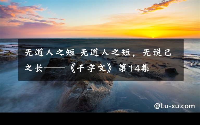 无道人之短 无道人之短，无说己之长——《千字文》第14集文章配图