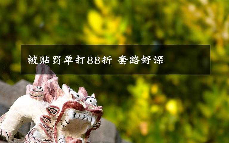 被贴罚单打88折 套路好深文章配图