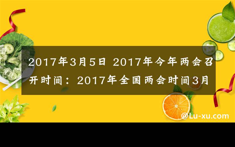 2017年3月5日 2017年今年两会召开时间：2017年全国两会时间3月5日开始