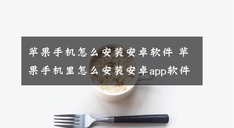 苹果手机怎么安装安卓软件 苹果手机里怎么安装安卓app软件文章配图