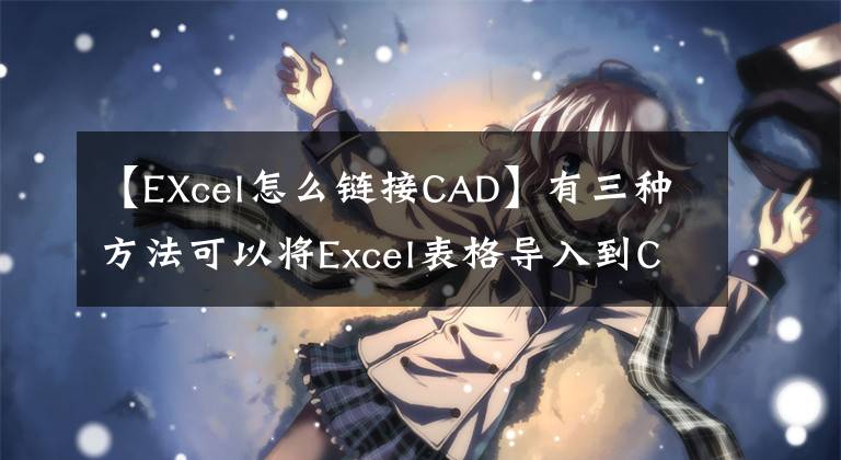 【EXcel怎么链接CAD】有三种方法可以将Excel表格导入到CAD中文章配图