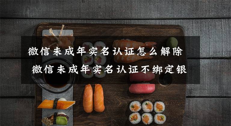微信未成年实名认证怎么解除 微信未成年实名认证不绑定银行卡能收多少钱文章配图