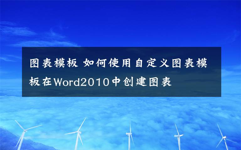 图表模板 如何使用自定义图表模板在Word2010中创建图表文章配图