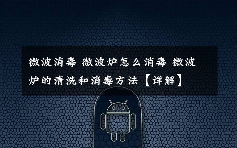 微波消毒 微波炉怎么消毒 微波炉的清洗和消毒方法【详解】文章配图