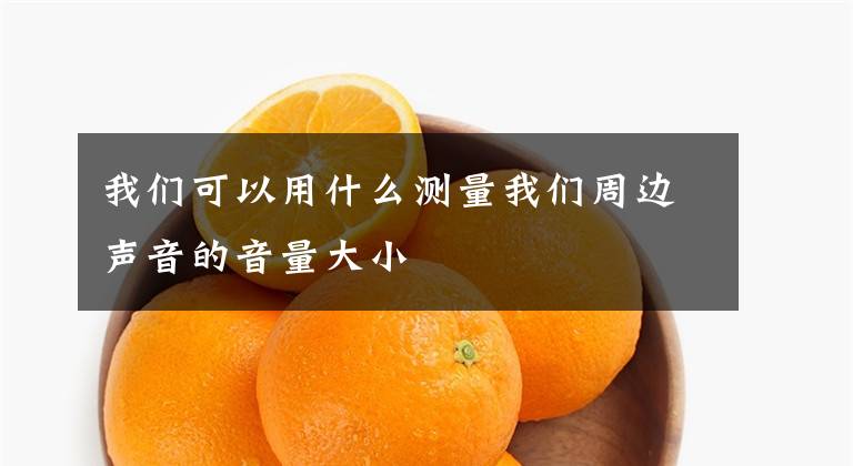 我们可以用什么测量我们周边声音的音量大小文章配图