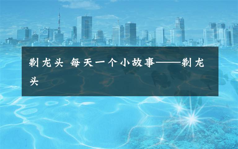 剃龙头 每天一个小故事——剃龙头文章配图