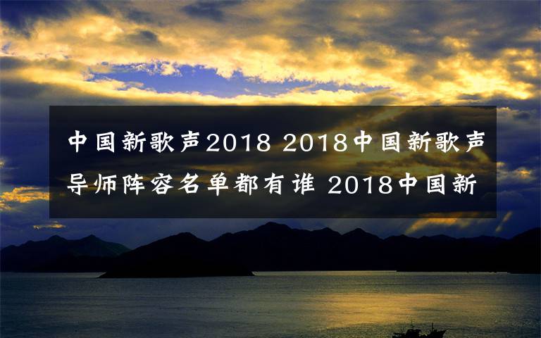 中国新歌声2018 2018中国新歌声导师阵容名单都有谁 2018中国新歌声播出时间