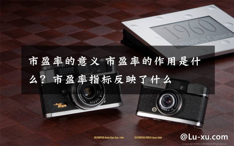 市盈率的意义 市盈率的作用是什么？市盈率指标反映了什么文章配图