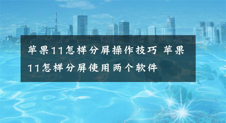 苹果11怎样分屏操作技巧 苹果11怎样分屏使用两个软件