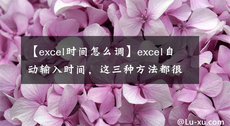 【excel时间怎么调】excel自动输入时间，这三种方法都很容易做到。请选择喜欢的文章配图