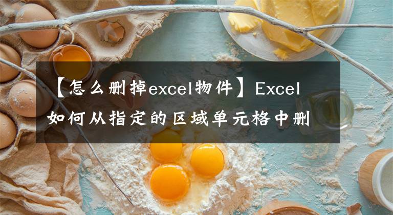 【怎么删掉excel物件】Excel如何从指定的区域单元格中删除图片？文章配图