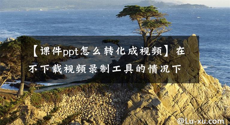 【课件ppt怎么转化成视频】在不下载视频录制工具的情况下，打开PPT功能并录制导出的1080P高清视频文章配图