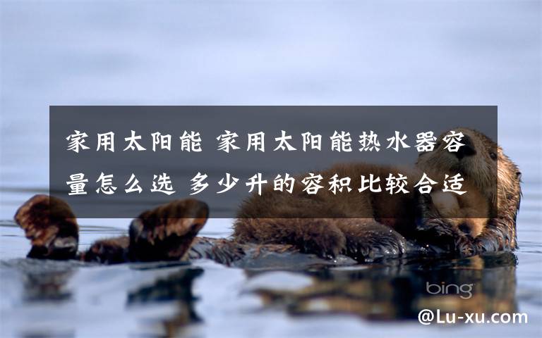 家用太阳能 家用太阳能热水器容量怎么选 多少升的容积比较合适文章配图