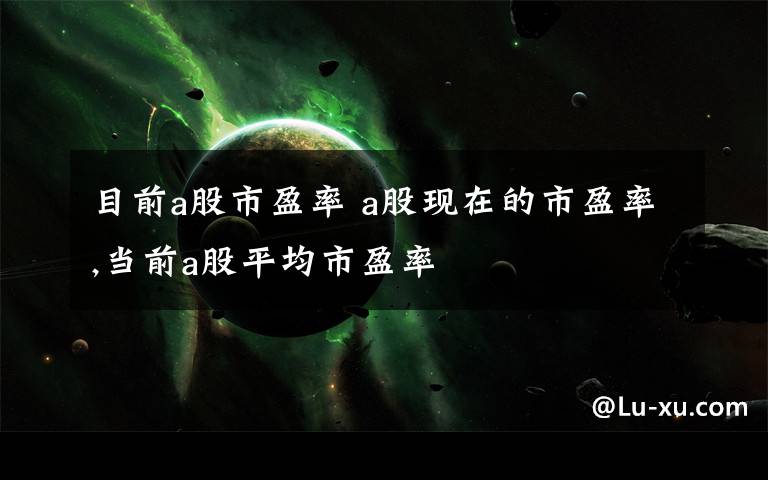 目前a股市盈率 a股现在的市盈率,当前a股平均市盈率文章配图