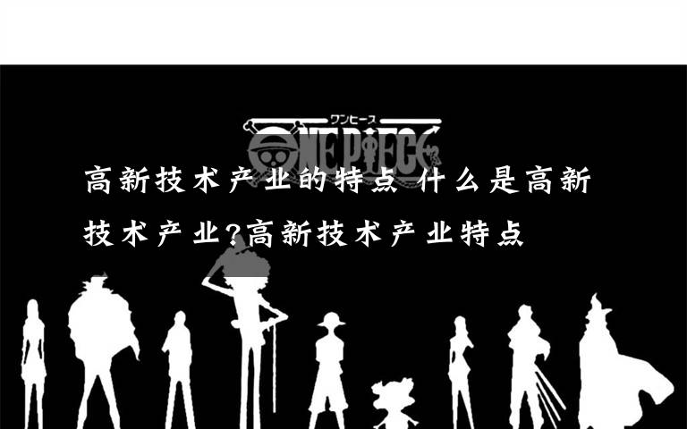 高新技术产业的特点 什么是高新技术产业?高新技术产业特点文章配图