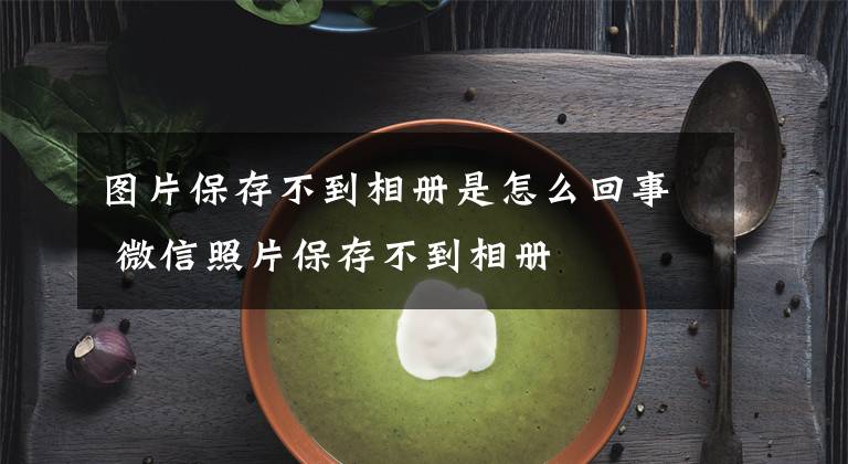 图片保存不到相册是怎么回事 微信照片保存不到相册文章配图