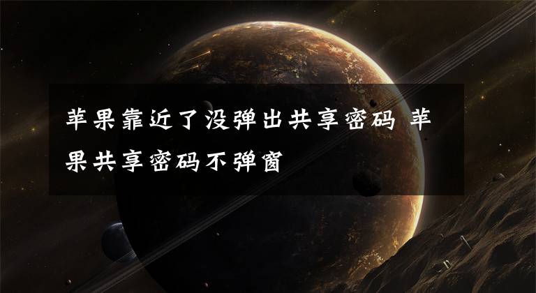 苹果靠近了没弹出共享密码 苹果共享密码不弹窗文章配图
