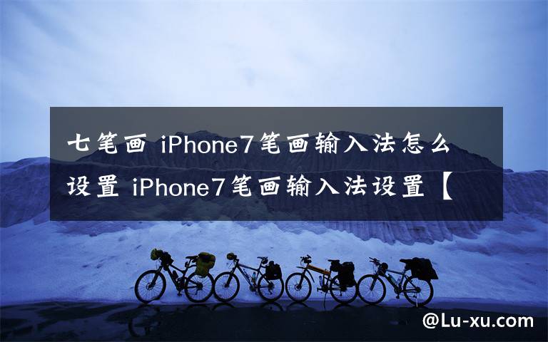 七笔画 iPhone7笔画输入法怎么设置 iPhone7笔画输入法设置【详细教程】文章配图