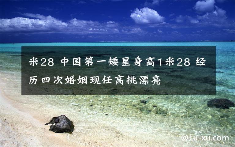 米28 中国第一矮星身高1米28 经历四次婚姻现任高挑漂亮