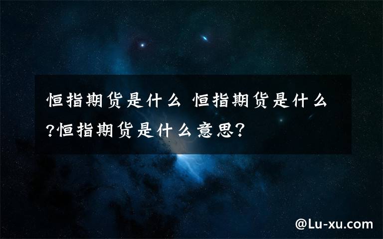 恒指期货是什么 恒指期货是什么?恒指期货是什么意思？文章配图