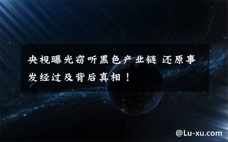 央视曝光窃听黑色产业链 还原事发经过及背后真相！文章配图
