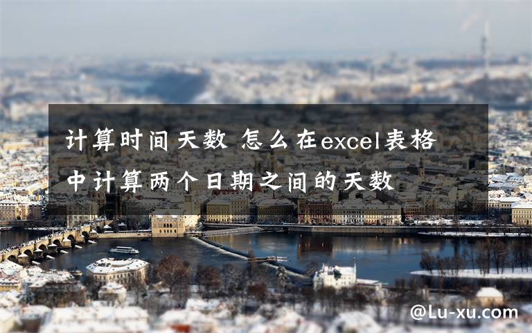 计算时间天数 怎么在excel表格中计算两个日期之间的天数文章配图