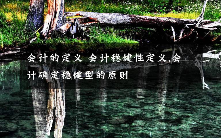 会计的定义 会计稳健性定义,会计确定稳健型的原则文章配图