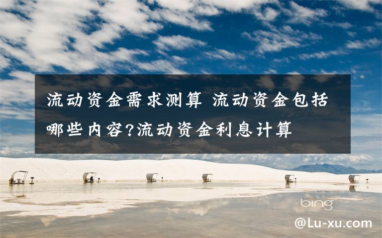 流动资金需求测算 流动资金包括哪些内容?流动资金利息计算文章配图