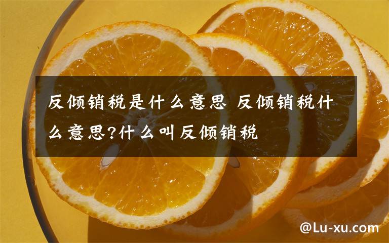 反倾销税是什么意思 反倾销税什么意思?什么叫反倾销税文章配图