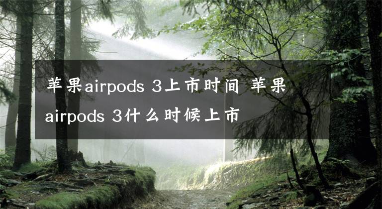 苹果airpods 3上市时间 苹果airpods 3什么时候上市文章配图